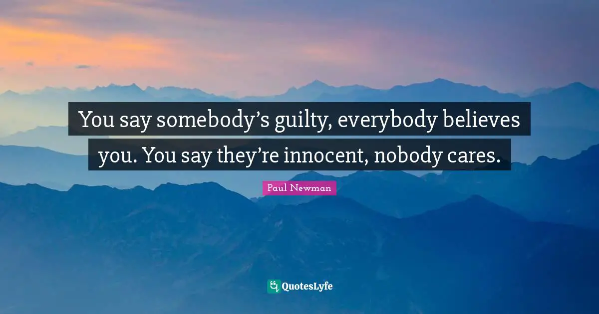 You say somebody’s guilty, everybody believes you. You say they’re innocent, nobody cares.