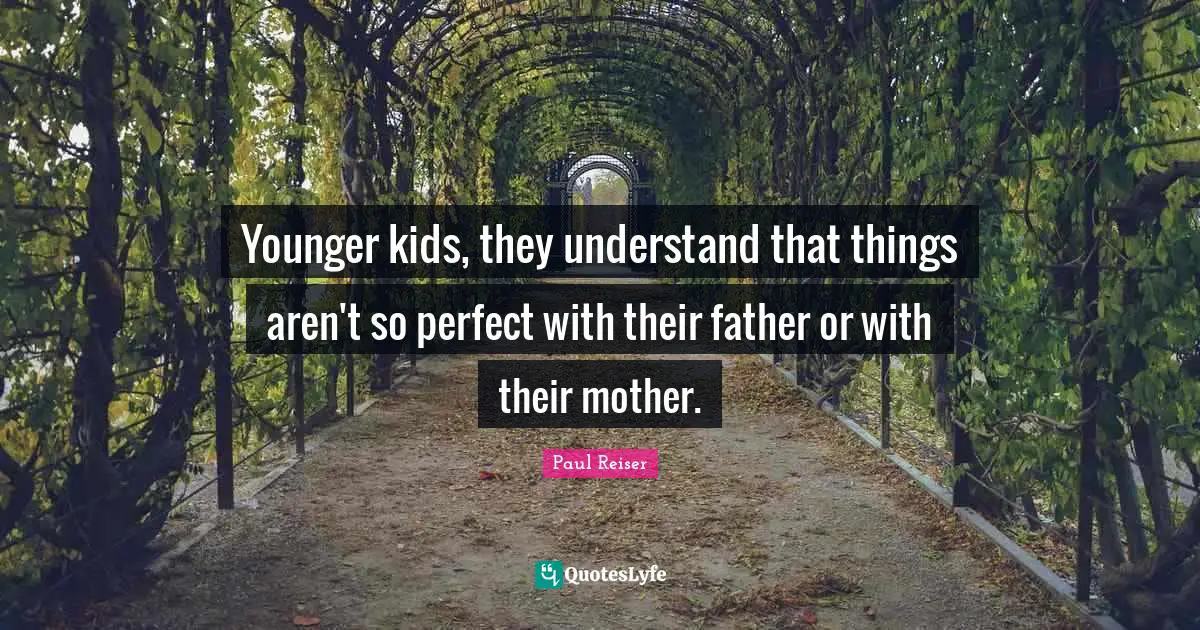 Younger kids, they understand that things aren't so perfect with their father or with their mother.