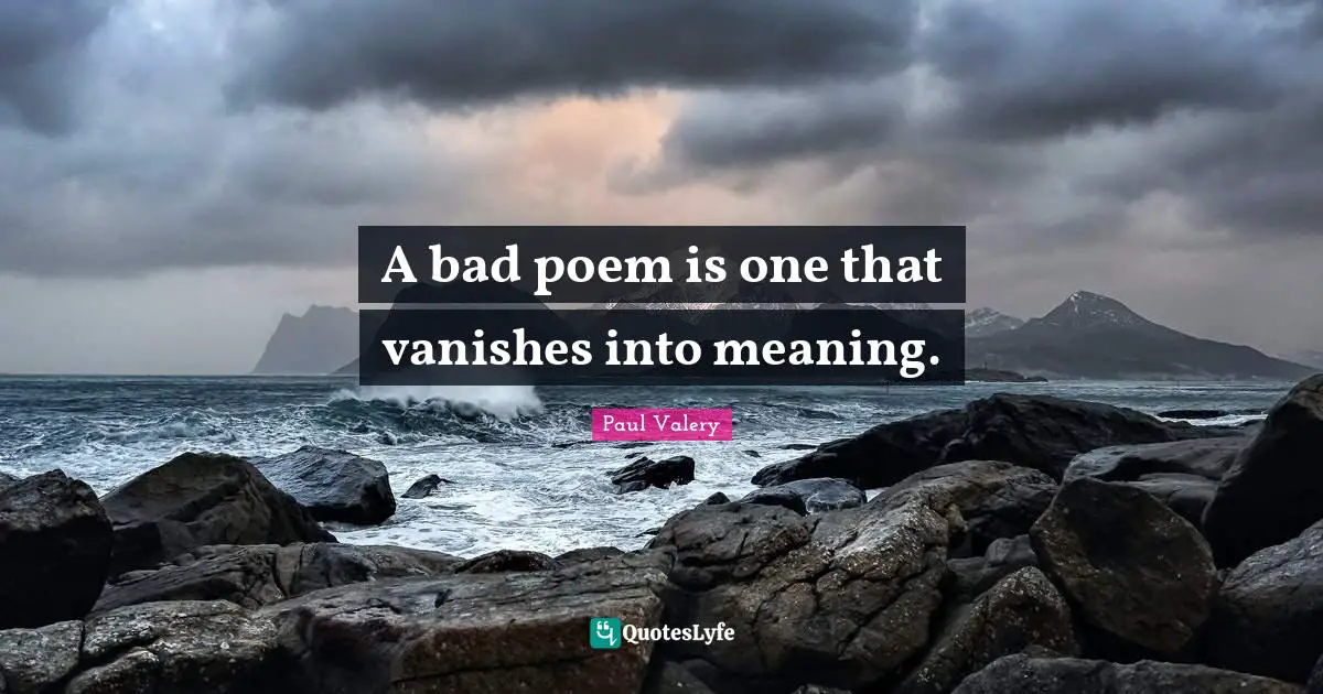 A bad poem is one that vanishes into meaning.