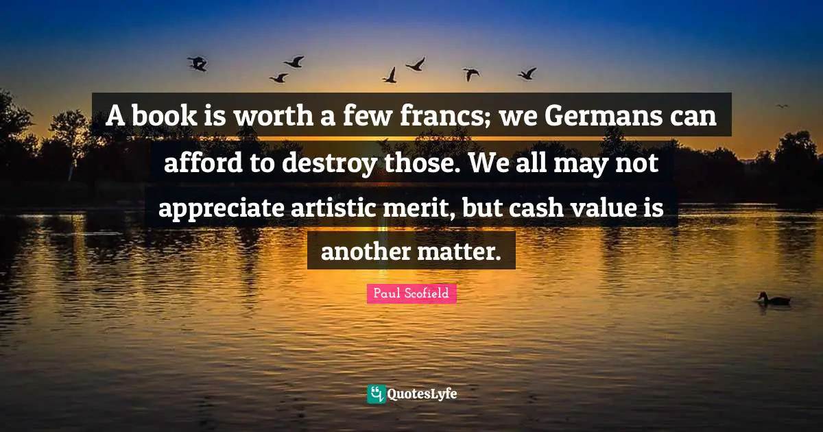 A book is worth a few francs; we Germans can afford to destroy those. We all may not appreciate artistic merit, but cash value is another matter.