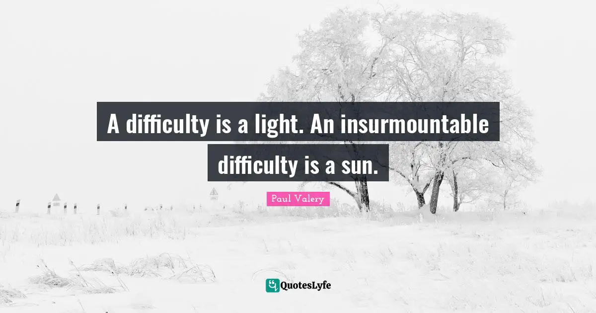 Paul Valery Quotes: "A difficulty is a light. An insurmountable difficulty is a sun."