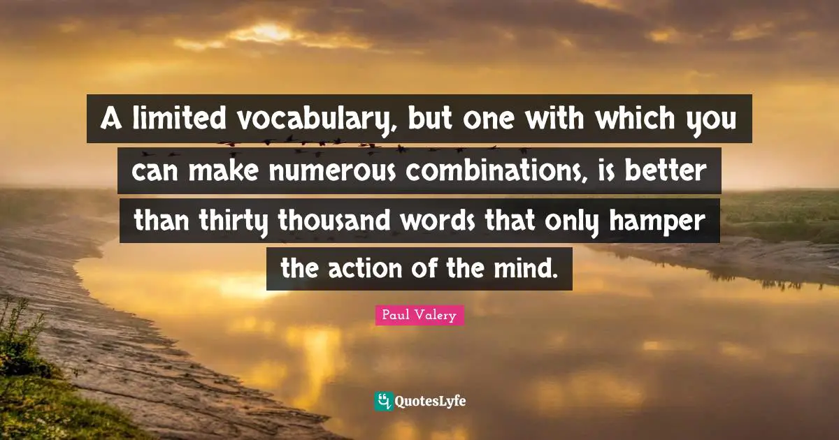 A limited vocabulary, but one with which you can make numerous combinations, is better than thirty thousand words that only hamper the action of the mind.