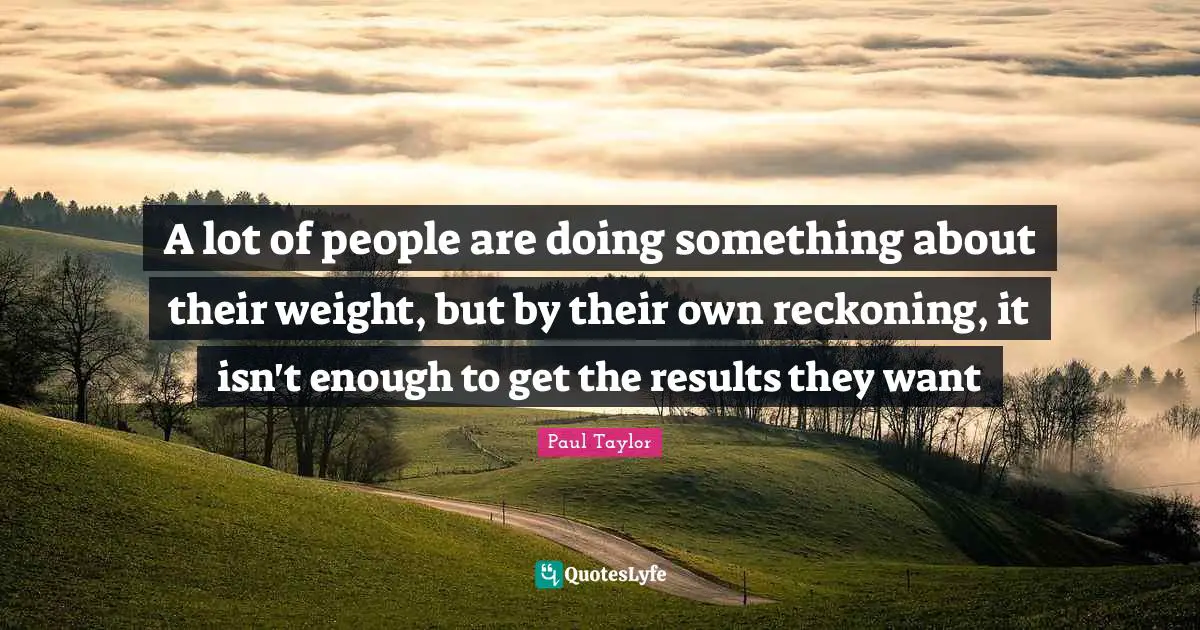 Reckoning Quotes: "A lot of people are doing something about their weight, but by their own reckoning, it isn't enough to get the results they want"