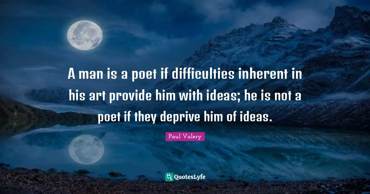 A man is a poet if difficulties inherent in his art provide him with ideas; he is not a poet if they deprive him of ideas.