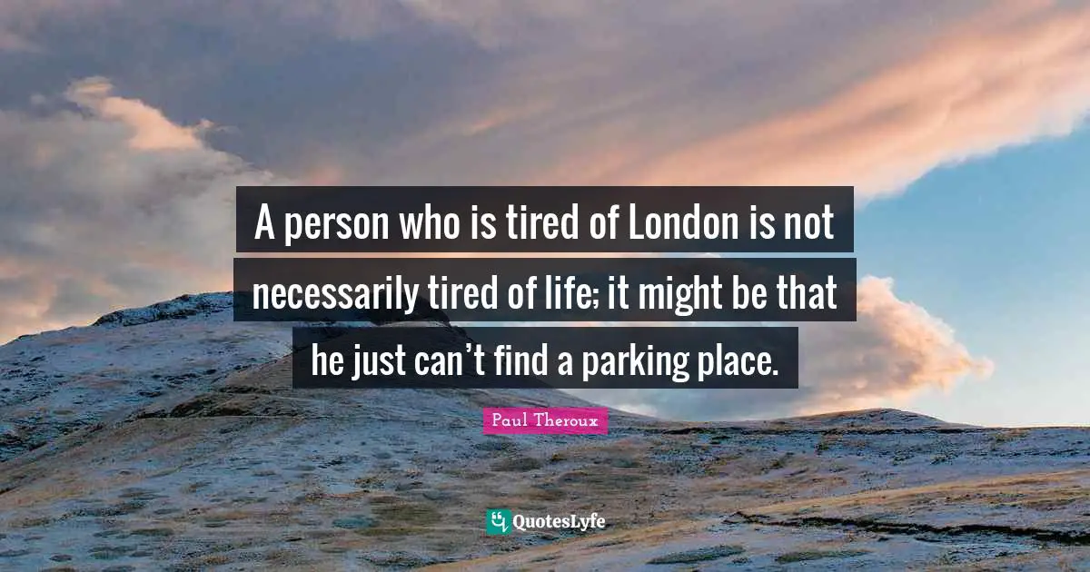 A person who is tired of London is not necessarily tired of life; it might be that he just can’t find a parking place.