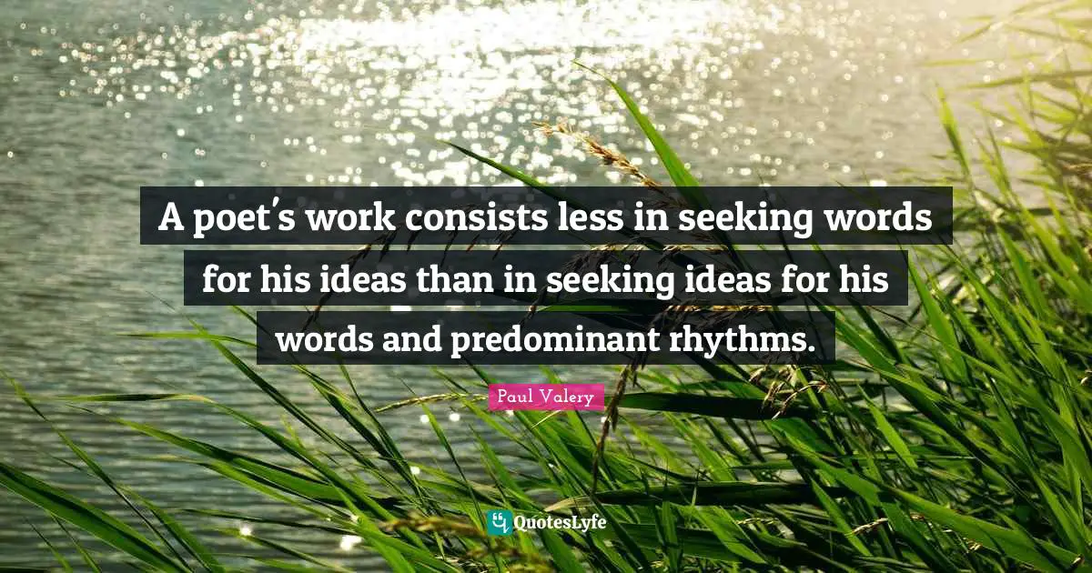 A poet's work consists less in seeking words for his ideas than in seeking ideas for his words and predominant rhythms.