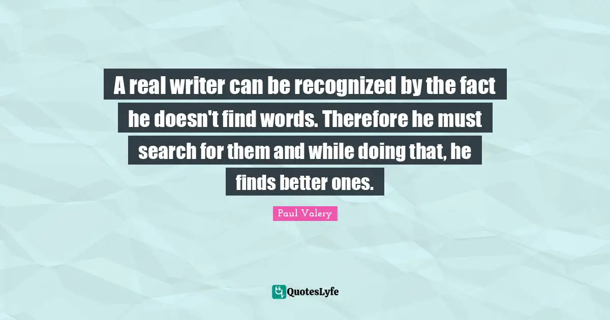Paul Valery Quotes: "A real writer can be recognized by the fact he doesn't find words. Therefore he must search for them and while doing that, he finds better ones."