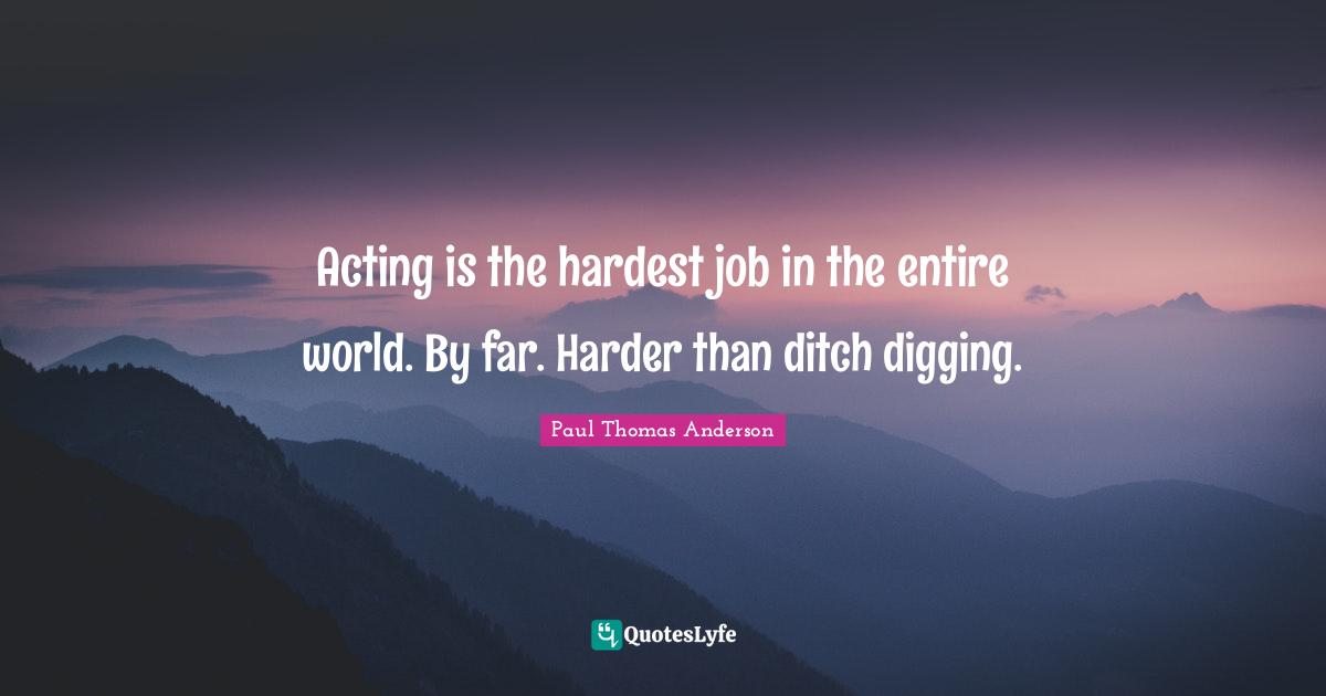 Paul Thomas Anderson Quotes: "Acting is the hardest job in the entire world. By far. Harder than ditch digging."