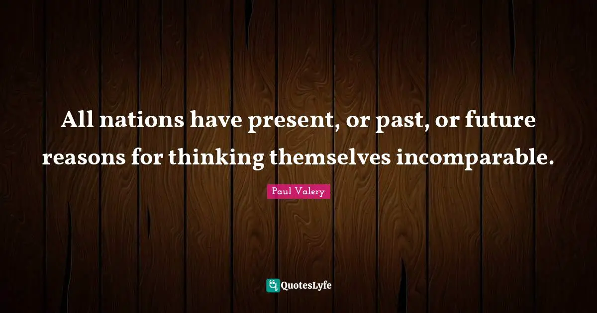 Paul Valery Quotes: "All nations have present, or past, or future reasons for thinking themselves incomparable."