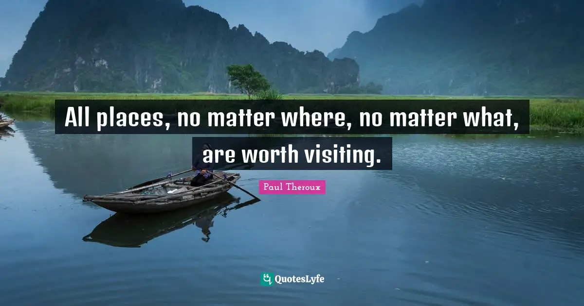 All places, no matter where, no matter what, are worth visiting.