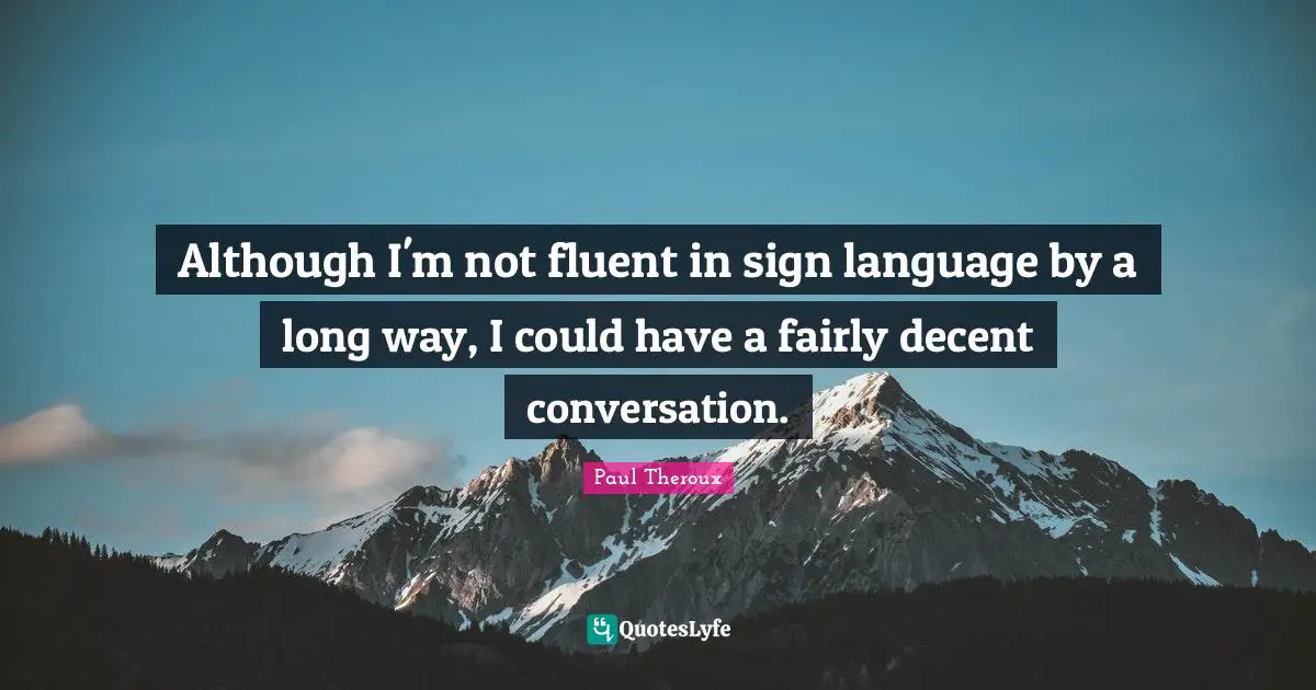 Fluent Quotes: "Although I'm not fluent in sign language by a long way, I could have a fairly decent conversation."