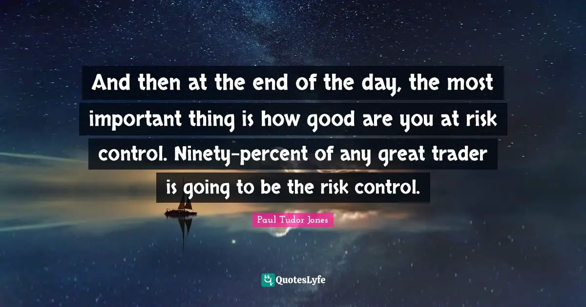 Paul Tudor Jones Quotes: And then at the end of the day, the most important thing is how good are you at risk control. Ninety-percent of any great trader is going to be the risk control.