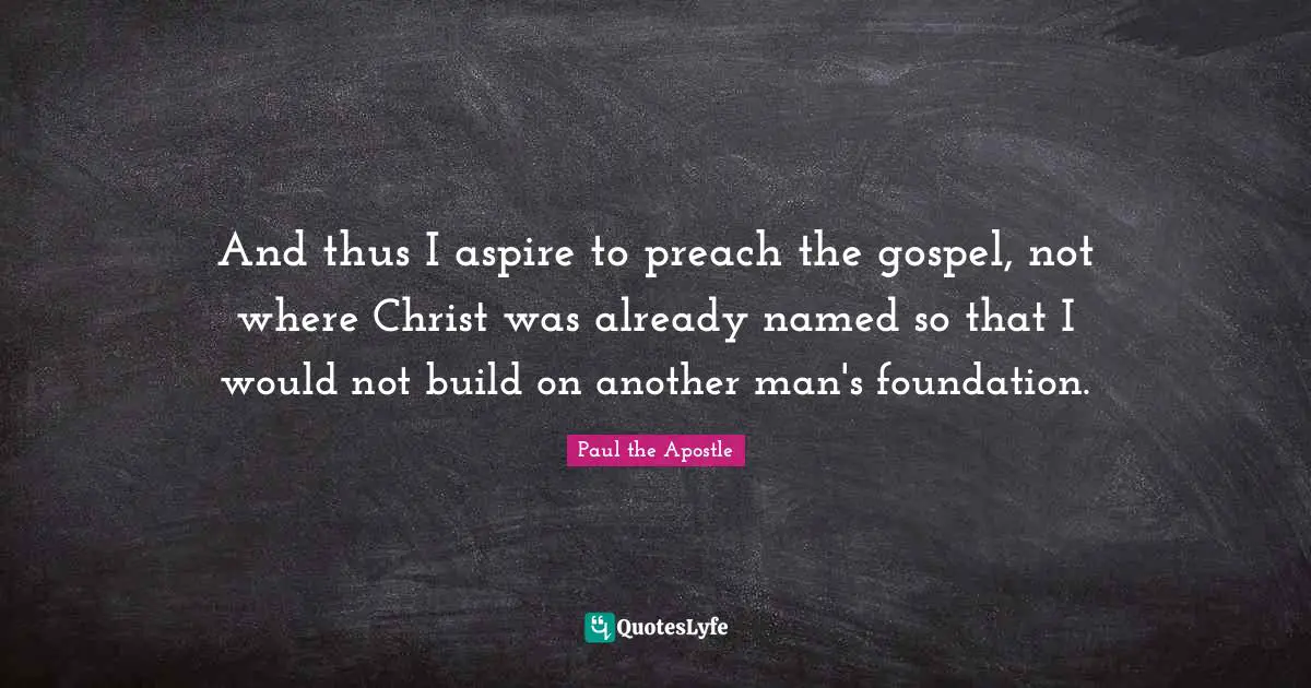 Paul The Apostle Quotes: "And thus I aspire to preach the gospel, not where Christ was already named so that I would not build on another man's foundation."
