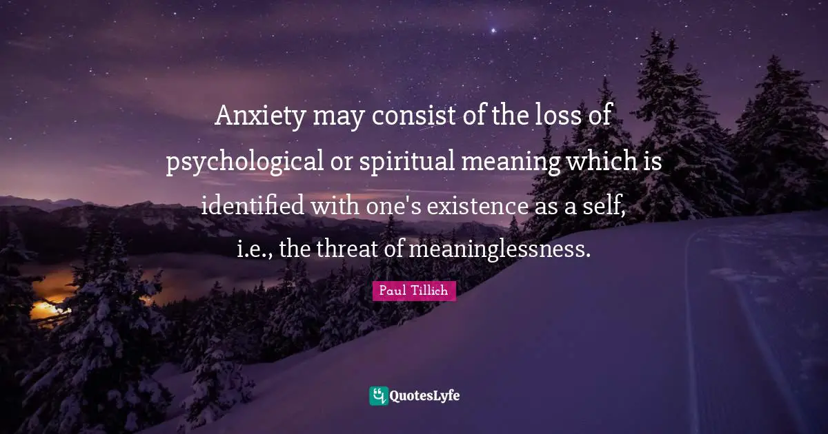 Anxiety may consist of the loss of psychological or spiritual meaning which is identified with one's existence as a self, i.e., the threat of meaninglessness.
