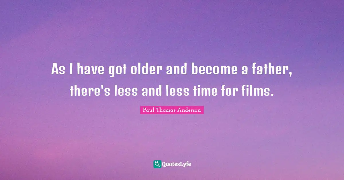 Paul Thomas Anderson Quotes: "As I have got older and become a father, there's less and less time for films."