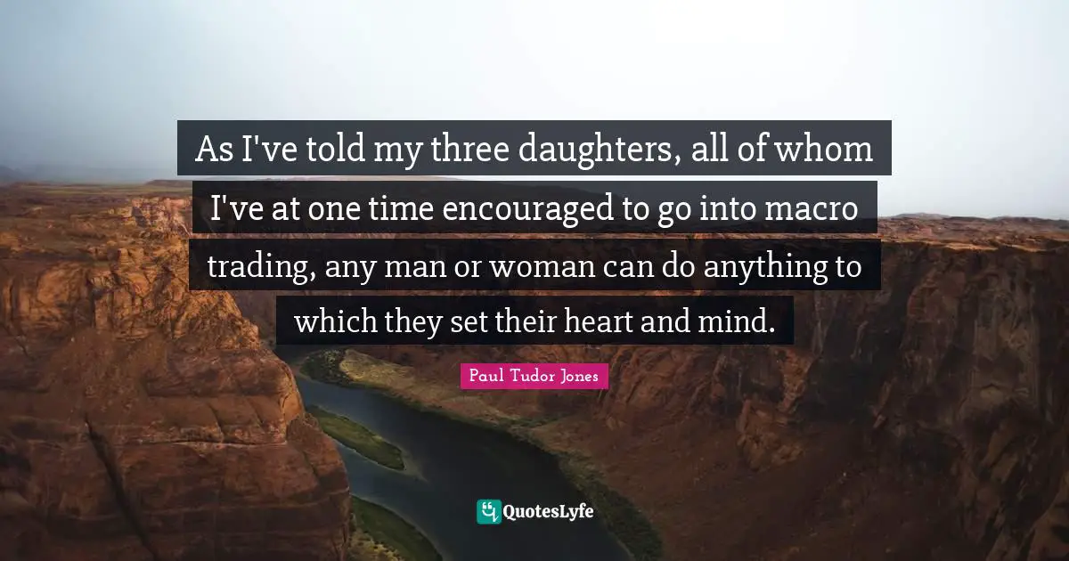 Heart And Mind Quotes: "As I've told my three daughters, all of whom I've at one time encouraged to go into macro trading, any man or woman can do anything to which they set their heart and mind."