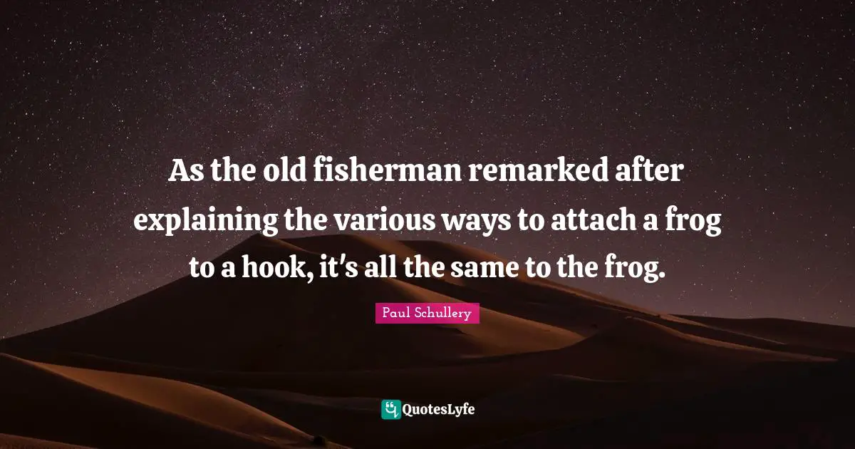 As the old fisherman remarked after explaining the various ways to attach a frog to a hook, it's all the same to the frog.