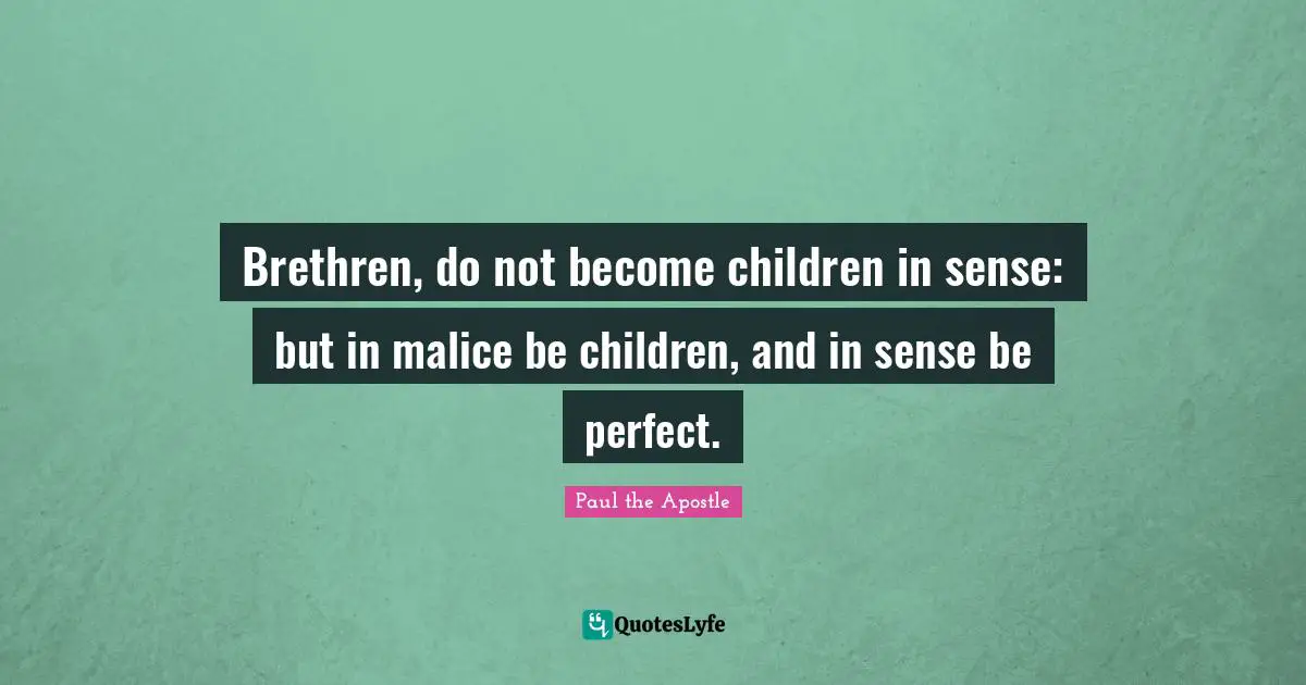 Brethren Quotes: "Brethren, do not become children in sense: but in malice be children, and in sense be perfect."