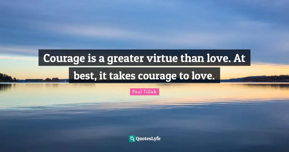 Courage is a greater virtue than love. At best, it takes courage to love.