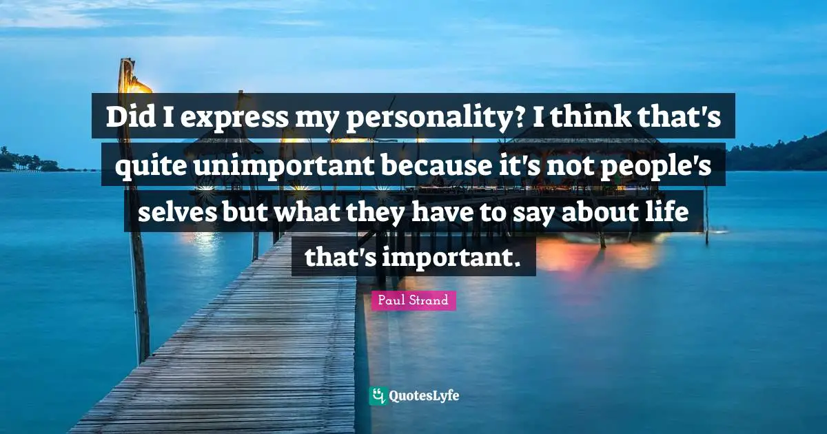 Paul Strand Quotes: "Did I express my personality? I think that's quite unimportant because it's not people's selves but what they have to say about life that's important."
