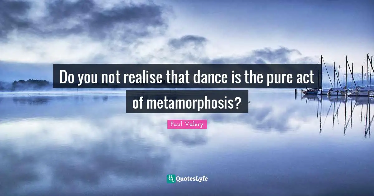 Metamorphosis Quotes: "Do you not realise that dance is the pure act of metamorphosis?"