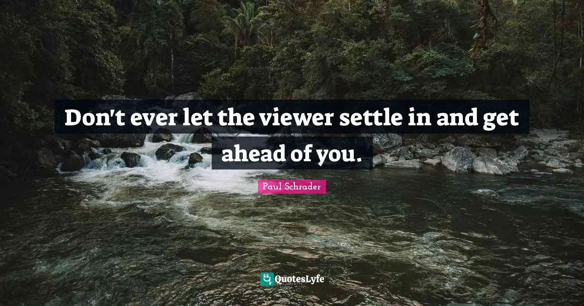 Don't ever let the viewer settle in and get ahead of you.