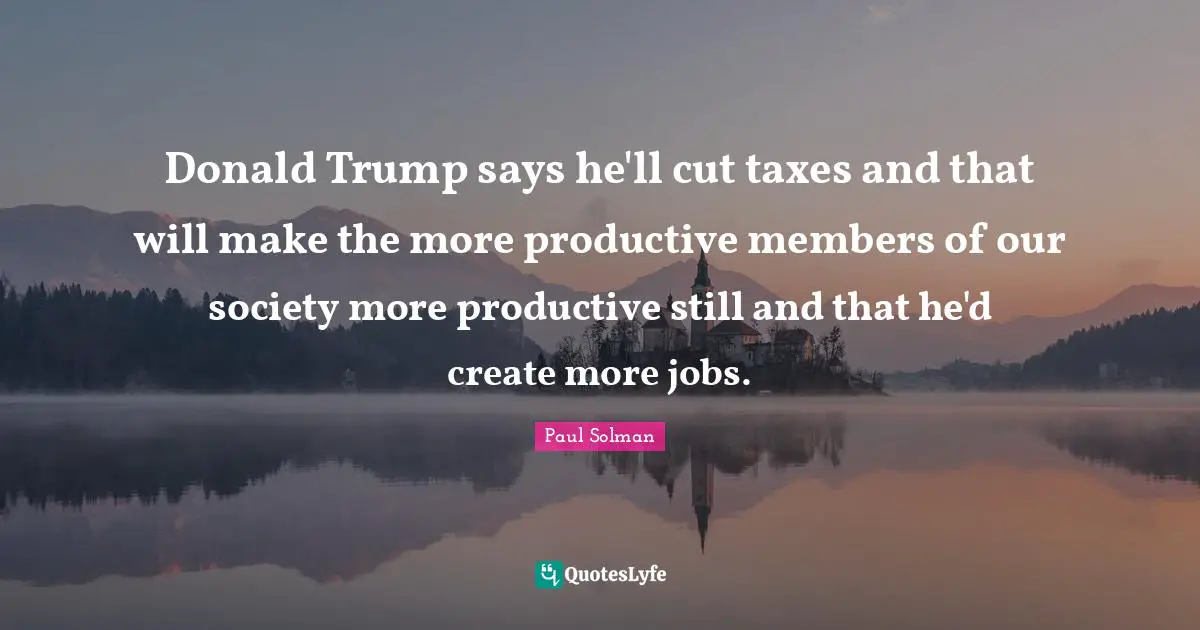 Donald Trump says he'll cut taxes and that will make the more productive members of our society more productive still and that he'd create more jobs.