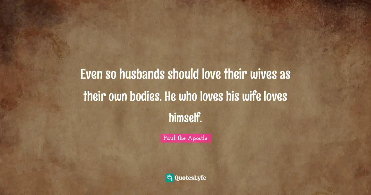 Paul The Apostle Quotes: "Even so husbands should love their wives as their own bodies. He who loves his wife loves himself."