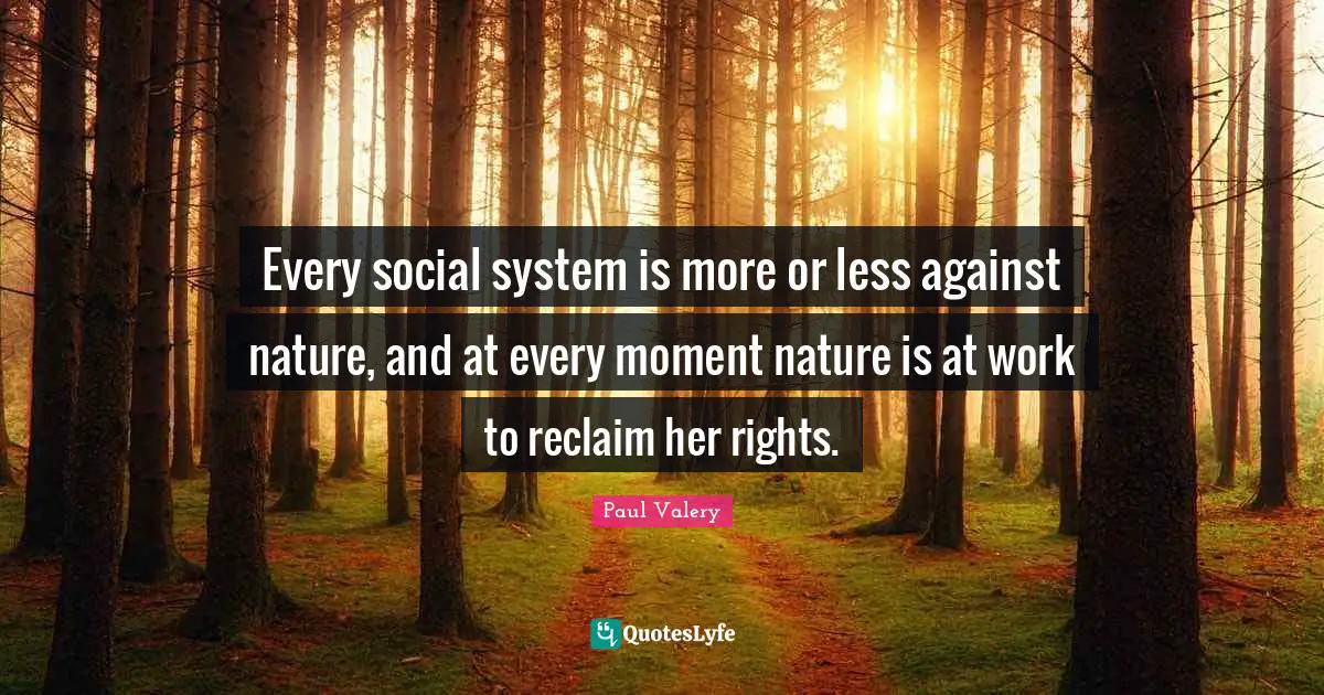 Paul Valery Quotes: "Every social system is more or less against nature, and at every moment nature is at work to reclaim her rights."