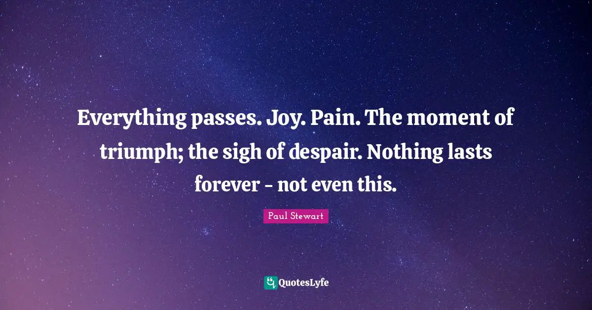 Everything passes. Joy. Pain. The moment of triumph; the sigh of despair. Nothing lasts forever - not even this.
