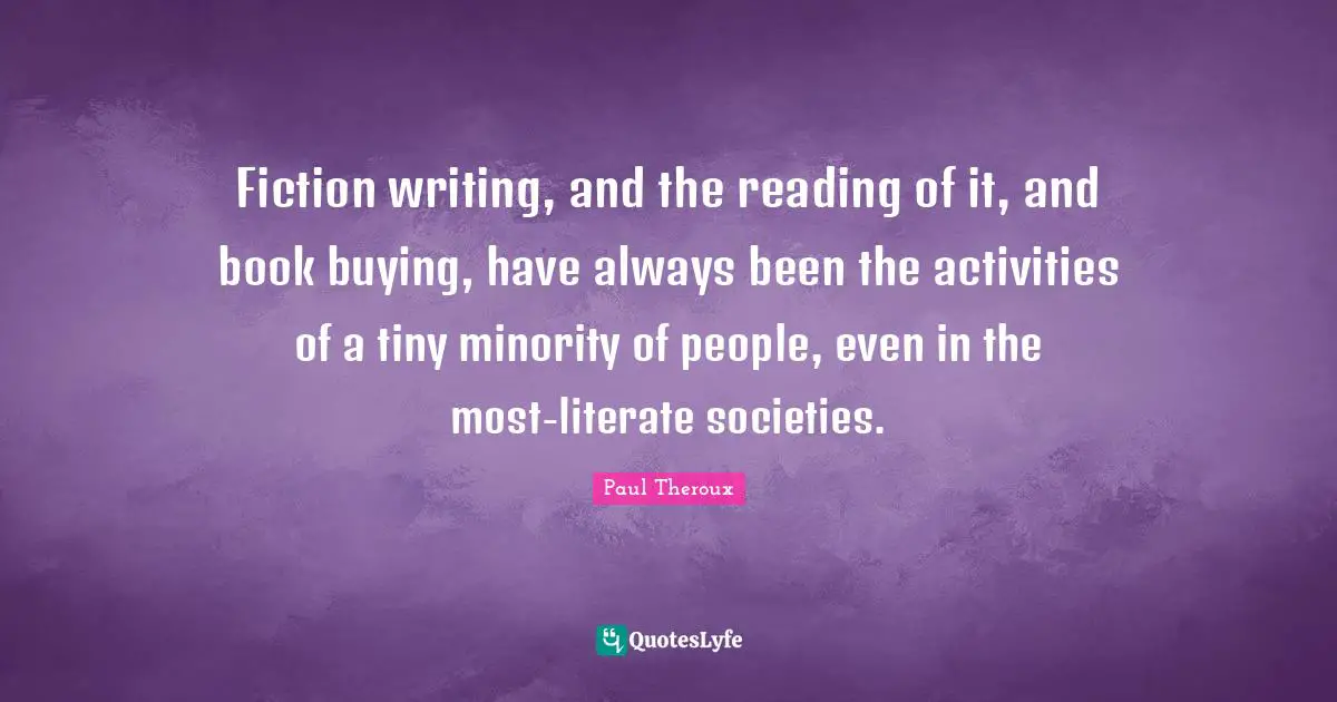 Fiction writing, and the reading of it, and book buying, have always been the activities of a tiny minority of people, even in the most-literate societies.