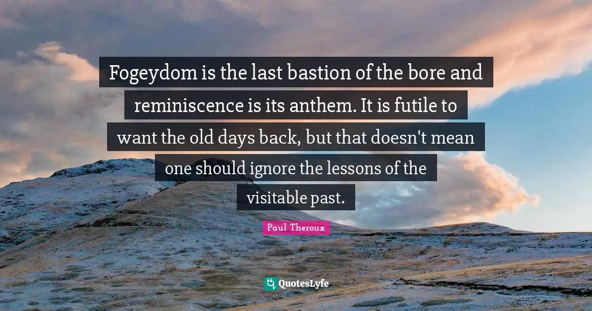 Fogeydom is the last bastion of the bore and reminiscence is its anthem. It is futile to want the old days back, but that doesn't mean one should ignore the lessons of the visitable past.