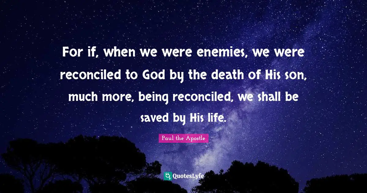 Paul The Apostle Quotes: "For if, when we were enemies, we were reconciled to God by the death of His son, much more, being reconciled, we shall be saved by His life."