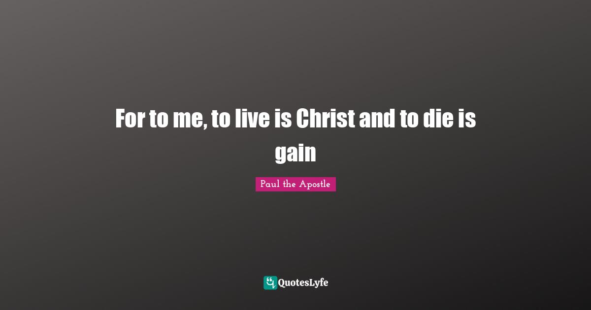 The Bible Quotes: "For to me, to live is Christ and to die is gain"