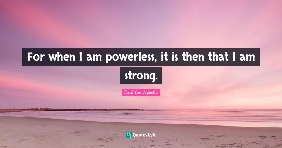 For when I am powerless, it is then that I am strong.