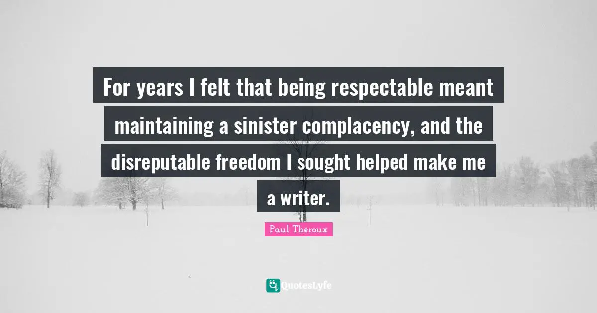 Respectable Quotes: "For years I felt that being respectable meant maintaining a sinister complacency, and the disreputable freedom I sought helped make me a writer."