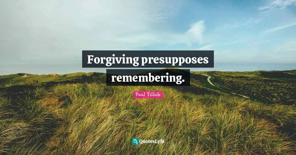 Forgiving presupposes remembering.