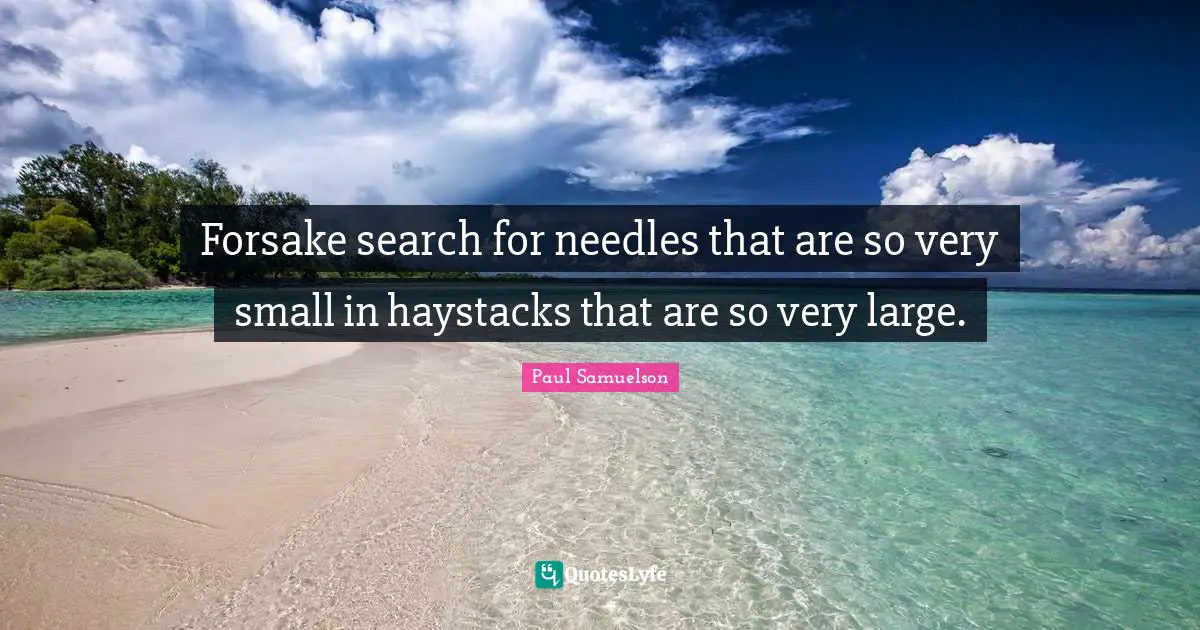 Forsake search for needles that are so very small in haystacks that are so very large.