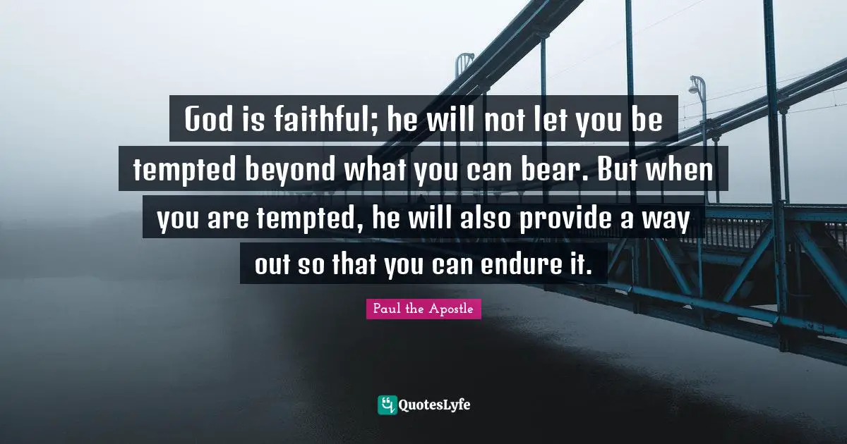 Endure Quotes: "God is faithful; he will not let you be tempted beyond what you can bear. But when you are tempted, he will also provide a way out so that you can endure it."