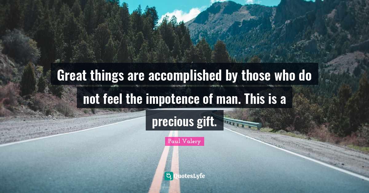 Great things are accomplished by those who do not feel the impotence of man. This is a precious gift.