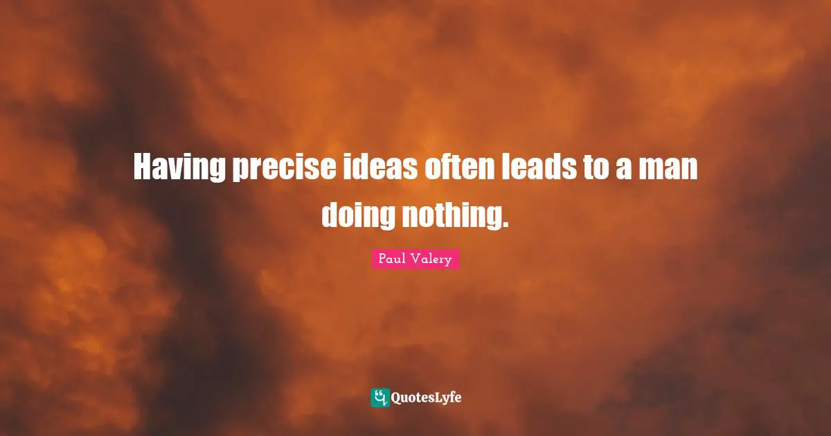Paul Valery Quotes: "Having precise ideas often leads to a man doing nothing."
