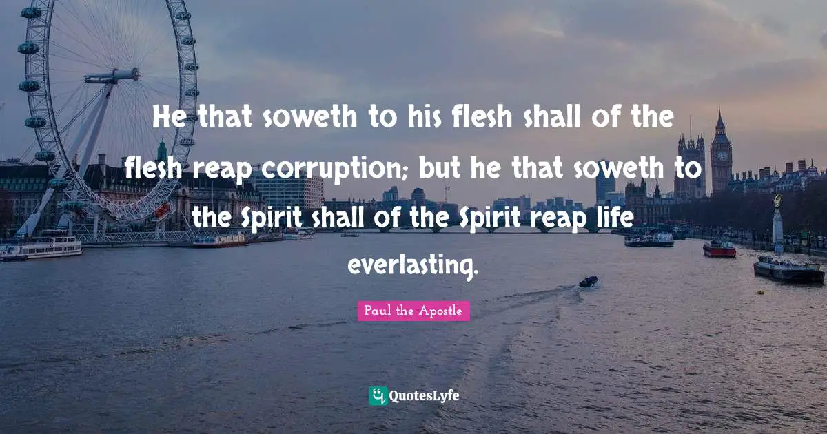 Paul The Apostle Quotes: "He that soweth to his flesh shall of the flesh reap corruption; but he that soweth to the Spirit shall of the Spirit reap life everlasting."