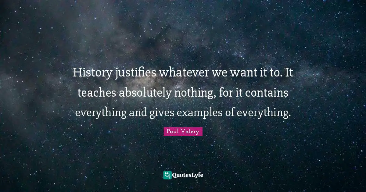 History justifies whatever we want it to. It teaches absolutely nothing, for it contains everything and gives examples of everything.