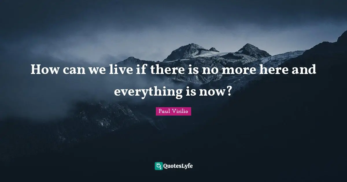 How can we live if there is no more here and everything is now?