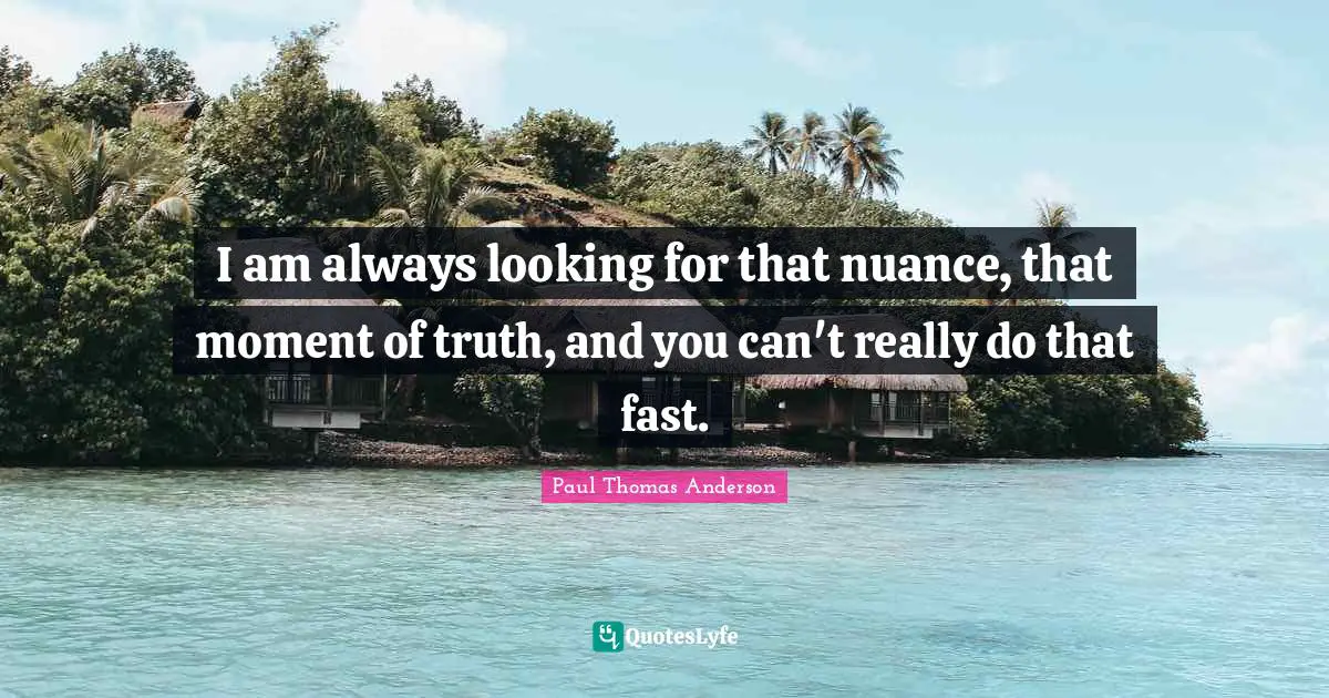 Paul Thomas Anderson Quotes: "I am always looking for that nuance, that moment of truth, and you can't really do that fast."