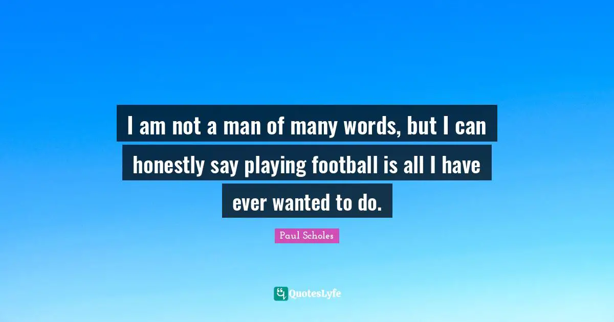 I am not a man of many words, but I can honestly say playing football is all I have ever wanted to do.