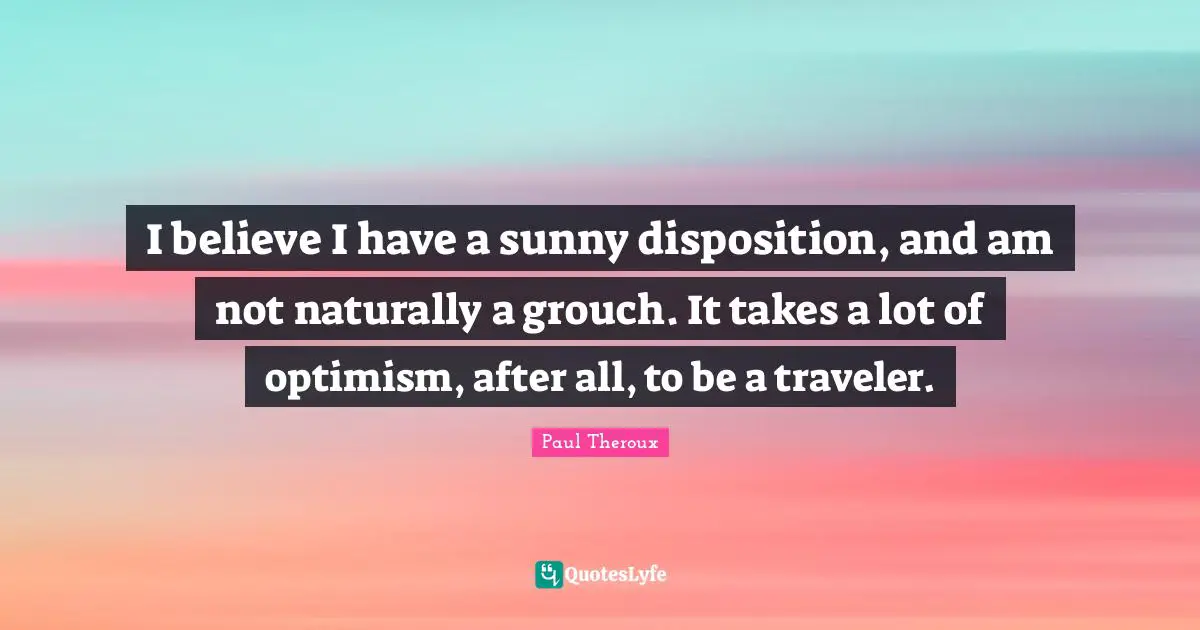 I believe I have a sunny disposition, and am not naturally a grouch. It takes a lot of optimism, after all, to be a traveler.