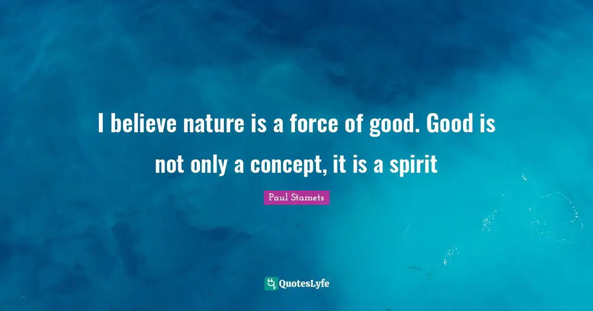 I believe nature is a force of good. Good is not only a concept, it is a spirit