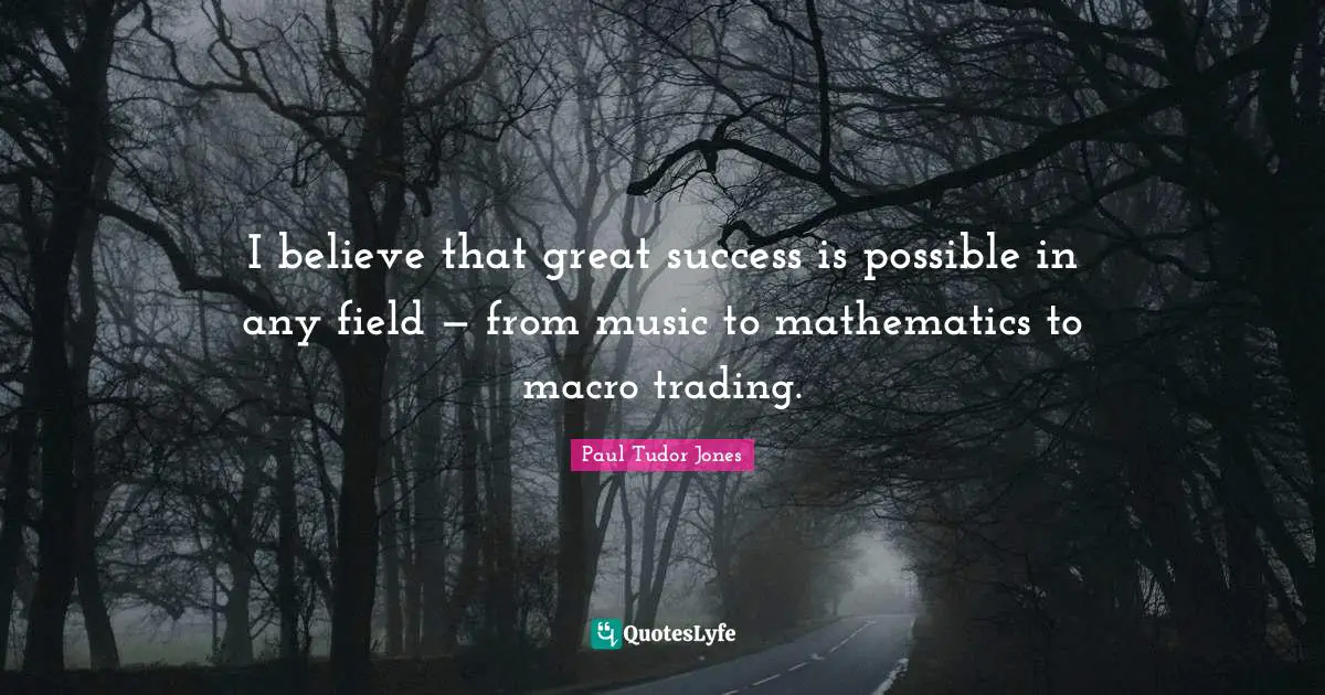 I believe that great success is possible in any field — from music to mathematics to macro trading.