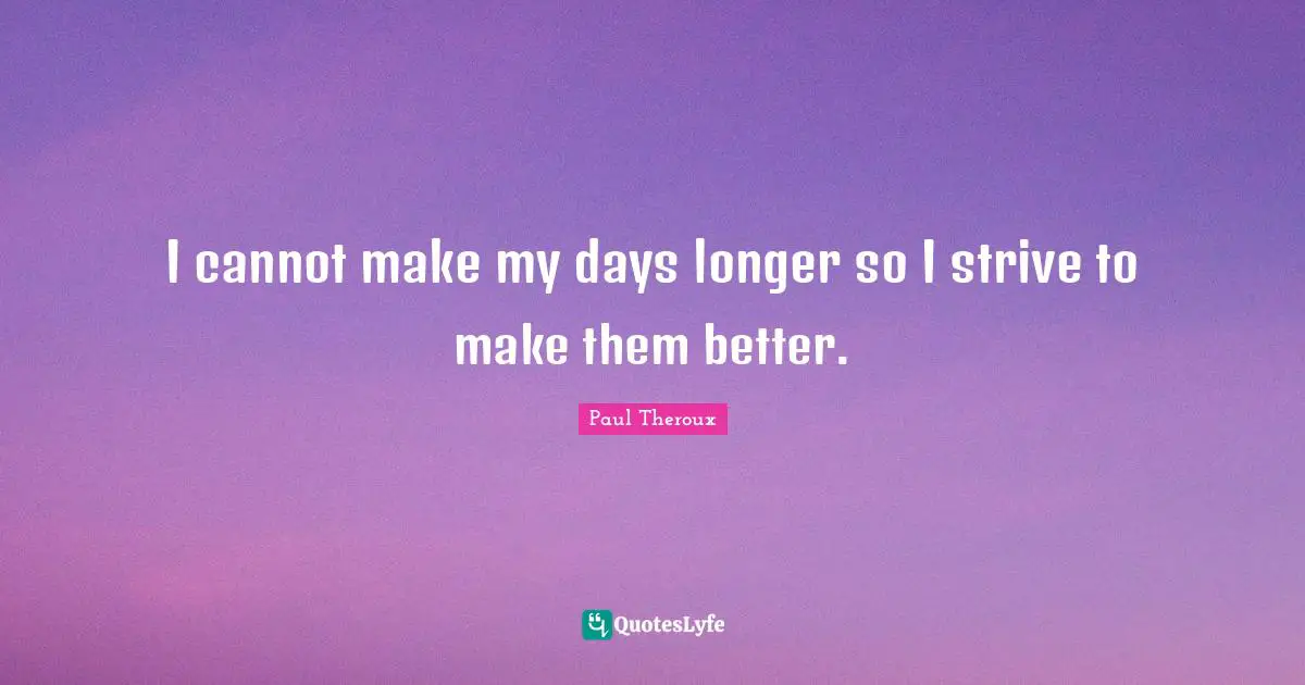 I cannot make my days longer so I strive to make them better.